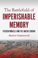The Battlefield of Imperishable Memory: Passchendaele and the Anzac Legend - Matthew Haultain-Gall - cover
