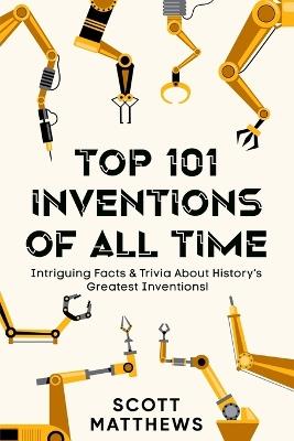 Top 101 Inventions Of All Time! - Intriguing Facts & Trivia About History's Greatest Inventions! - Scott Matthews - cover