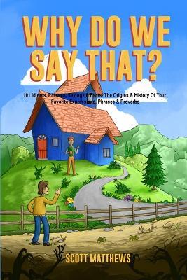 Why Do We Say That? The Origins & History Of Your Favorite Expressions, Phrases & Proverbs - Scott Matthews - cover