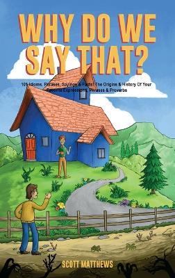 Why Do We Say That? The Origins & History Of Your Favorite Expressions, Phrases & Proverbs - Scott Matthews - cover