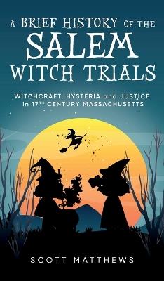 A Brief History of the Salem Witch Trials - Witchcraft Hysteria and Justice in 17th Century Massachusetts - Scott Matthews - cover