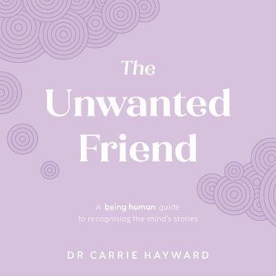 The Unwanted Friend: A Being Human guide to recognising the mind’s stories - Carrie Hayward - cover