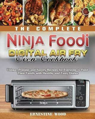 The Complete Ninja Foodi Digital Air Fry Oven Cookbook: Unique, Popular and Savory Recipes for Everyone to Feed Their Family with Healthy and Tasty Dishes - Ernestine Wood - cover