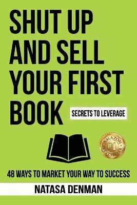Shut Up and Sell Your First Book: 48 Ways to Market Your Way to Success - Natasa Denman - cover
