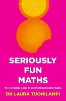 Seriously Fun Maths: The Complete Guide to Motivational Mathematics - Laura Tuohilampi - cover