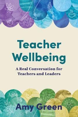 Teacher Wellbeing: A Real Conversation for Teachers and Leaders - Amy Green - cover