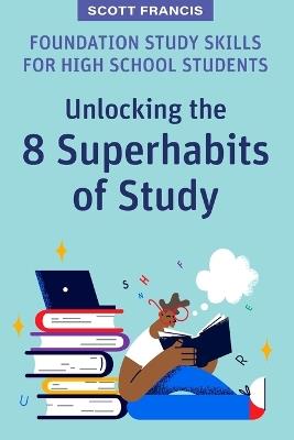 Foundation Study Skills for High School Students: Unlocking the 8 Superhabits of Study - Scott Francis - cover