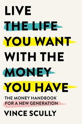 Live the Life You Want With the Money You Have: The money handbook for a new generation - Vince Scully - cover