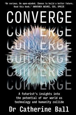 Converge: A Futurist s insights into the potential of our world as technology and humanity collide - Dr Catherine Ball - cover