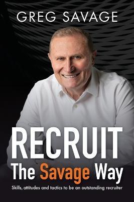 RECRUIT   The Savage Way: Skills, attitudes and tactics to be an outstanding recruiter - Greg Savage - cover