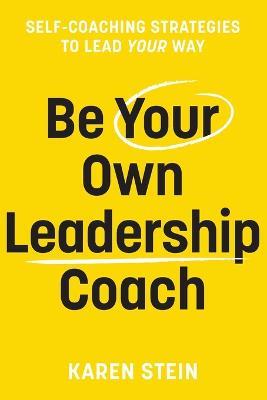 Be Your Own Leadership Coach: Self-coaching strategies to lead your way - Karen Stein - cover