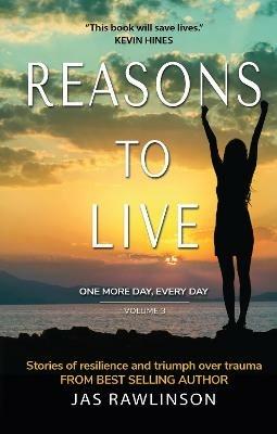 Reasons to Live: One More Day, Every Day: Stories of Resilience and Triumph over Trauma (Volume 3) - Jas Rawlinson - cover