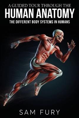 A Guided Tour Through the Human Anatomy: The Different Body Systems In Humans - Sam Fury - cover