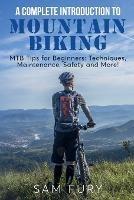 A Complete Introduction to Mountain Biking: MTB Tips for Beginners: Techniques, Maintenance, Safety and More! - Sam Fury - cover