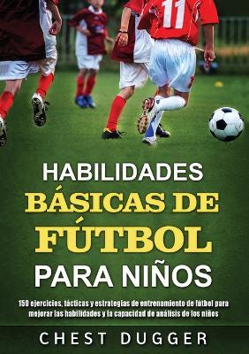 Habilidades Basicas de Futbol para Ninos: 150 ejercicios, tacticas y estrategias de entrenamiento de futbol para mejorar las habilidades y la capacidad de analisis de los ninos - Chest Dugger - cover