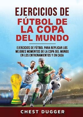 Ejercicios de Fútbol de la Copa del Mundo: Ejercicios de fútbol para replicar los mejores momentos de la Copa del Mundo en los entrenamientos y en casa (Spanish Edition) - Chest Dugger - cover