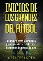 Inicios de los Grandes del Futbol: Descubre como los mejores jugadores de futbol de todos los tiempos llegaron a la cima (Entrenamientos de Futbol) (Spanish Edition) - Chest Dugger - cover