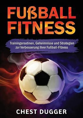 Fussball-Fitness: Trainingsroutinen, Geheimnisse und Strategien zur Verbesserung Ihrer Fussball-Fitness (German Edition) - Chest Dugger - cover