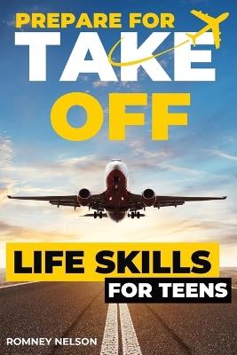 Prepare For Take Off - Life Skills for Teens: The Complete Teenagers Guide to Practical Skills for Life After High School and Beyond Travel, Budgeting & Money, Housing & Accommodation, Cooking, Home Maintenance and Much More! - Romney Nelson - cover