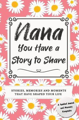 Nana, You Have a Story to Share: Stories, Memories and Moments That Have Shaped Your Life - Romney Nelson - cover