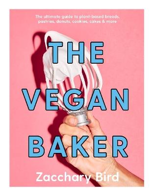 The Vegan Baker: The ultimate guide to plant-based breads, pastries, donuts, cookies, cakes & more - Zacchary Bird - cover