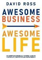 Awesome Business, Awesome Life: An Ambitious Business Owners Guide to Controlled, Consistent and Rapidgrowth - David Ross - cover