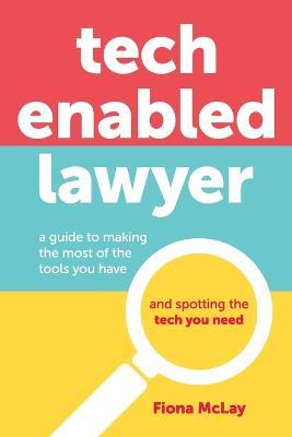 Tech Enabled Lawyer: A guide to making the most of the tools you have and spotting the tech you need - Fiona McLay - cover