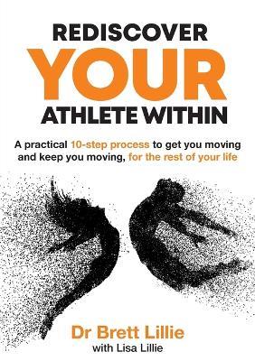 Rediscover Your Athlete Within: A Practical 10 Step Process to Get You Moving and Keep You Moving, Forthe Rest of Your Life - Dr. Brett Lillie - cover