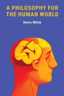 A Philosophy for the Human World - Denis White - cover