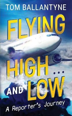 Flying High... and Low: A Reporter's Journey - Tom Ballantyne - cover