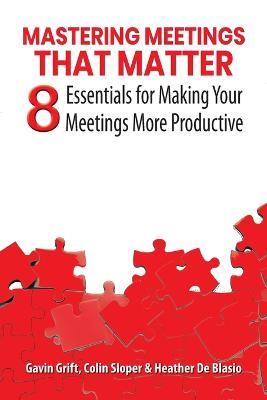 Mastering Meetings That Matter: 8 Essentials for Making Your Meetings More Productive - Gavin Grift,Colin Sloper,Heather de Blasio - cover