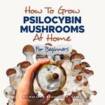 How to Grow Psilocybin Mushrooms at Home for Beginners