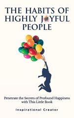 The Habits of Highly Joyful People: Penetrate the Secrets of Profound Happiness With This Little Book