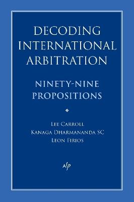 Decoding International Arbitration: Ninety-Nine Propositions - Lee Carroll,Kanaga Dharmananda,Leon Firios - cover