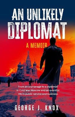 An Unlikely Diplomat: A Memoir - George J Knox - cover