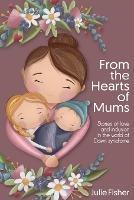 From the Hearts of Mums: Stories of love and inclusion in the world of Down Syndrome - Julie Fisher - cover