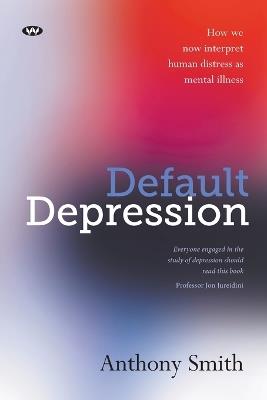 Default Depression: How We Now Interpret Human Distress as Mental Illness - Anthony Smith - cover