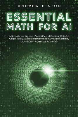 Essential Math for AI: Exploring Linear Algebra, Probability and Statistics, Calculus, Graph Theory, Discrete Mathematics, Numerical Methods, Optimization Techniques, and More - Andrew Hinton - cover