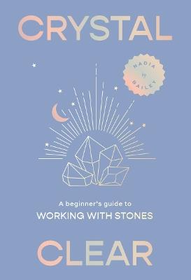 Crystal Clear: A beginner’s guide to working with stones - Nadia Bailey - cover