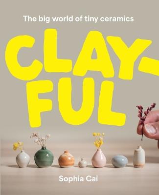 Clayful: The big world of tiny ceramics - Sophia Cai - cover