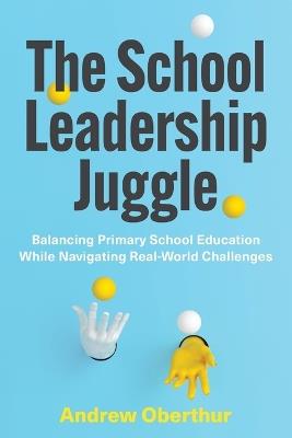 The School Leadership Juggle: Balancing Primary School Education While Navigating Real-World Challenges - Andrew Oberthur - cover