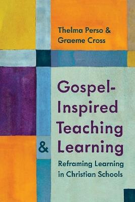 Gospel-Inspired Teaching and Learning: Reframing Learning in Christian Schools - Thelma Perso,Graeme Cross - cover