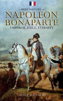 A Brief History of Napoleon Bonaparte - Emperor, Exile, Eternity - Scott Matthews - cover