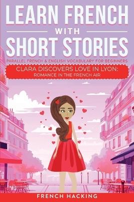 Learn French With Short Stories - Parallel French & English Vocabulary for Beginners. Clara Discovers Love in Lyon: Romance in the French Air - French Hacking - cover