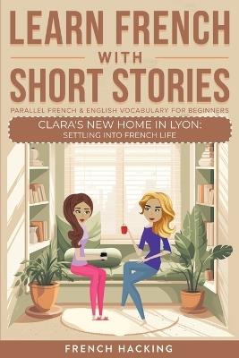 Learn French With Short Stories - Parallel French & English Vocabulary for Beginners. Clara's New Home in Lyon: Settling into French Life - French Hacking - cover