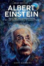 A Brief History of Albert Einstein - Space, Time, and Quantum Theory: E=mc? and the Foundations of Modern Physics