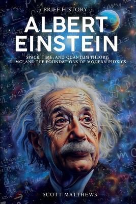 A Brief History of Albert Einstein - Space, Time, and Quantum Theory: E=mc? and the Foundations of Modern Physics - Scott Matthews - cover