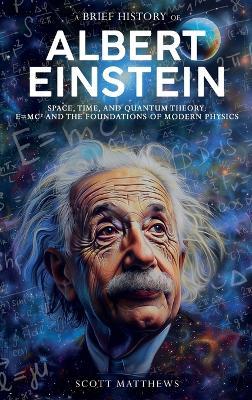 A Brief History of Albert Einstein - Space, Time, and Quantum Theory: E=mc? and the Foundations of Modern Physics - Scott Matthews - cover