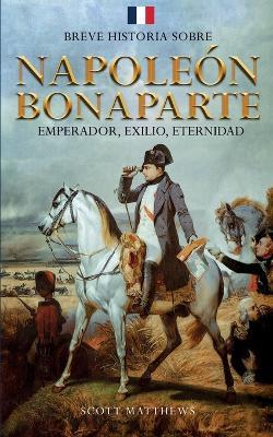 Breve historia sobre Napole?n Bonaparte - Emperador, exilio, eternidad - Scott Matthews - cover