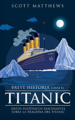 Breve historia sobre el Titanic - Datos hist?ricos fascinantes sobre la tragedia del Titanic - Scott Matthews - cover